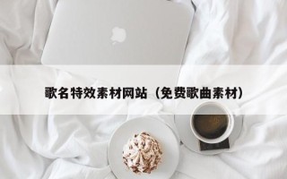 阿拉善盟歌名特效素材网站（免费歌曲素材）
